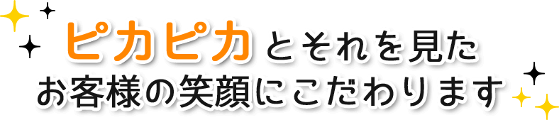 ピカピカとそれを見たお客様の笑顔にこだわります